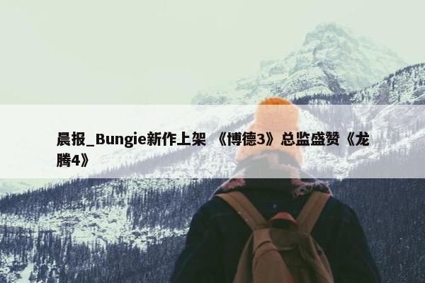 晨报_Bungie新作上架 《博德3》总监盛赞《龙腾4》