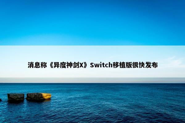 消息称《异度神剑X》Switch移植版很快发布