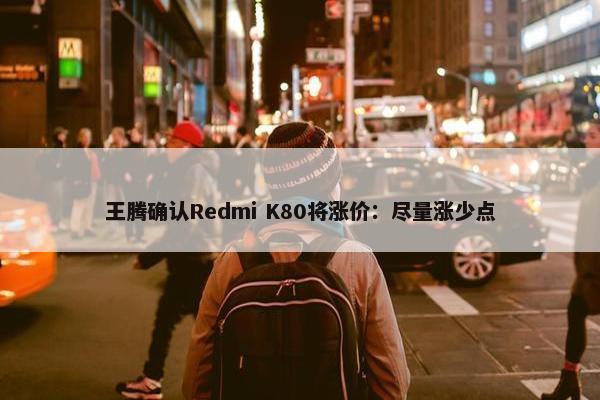 王腾确认Redmi K80将涨价：尽量涨少点