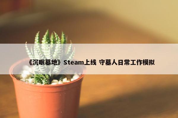 《沉眠墓地》Steam上线 守墓人日常工作模拟