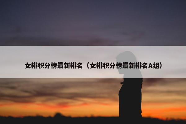 女排积分榜最新排名（女排积分榜最新排名A组）