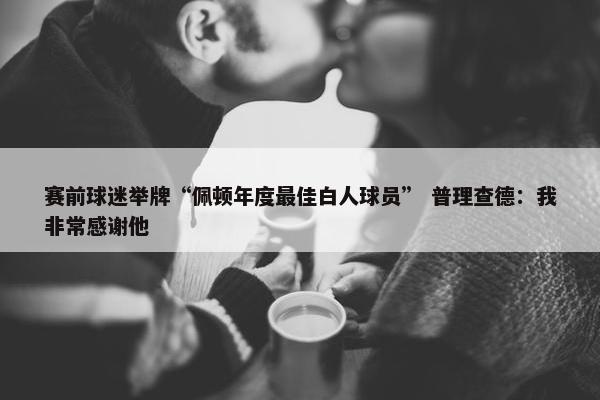 赛前球迷举牌“佩顿年度最佳白人球员” 普理查德：我非常感谢他