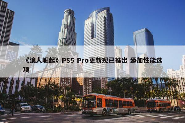 《浪人崛起》PS5 Pro更新现已推出 添加性能选项