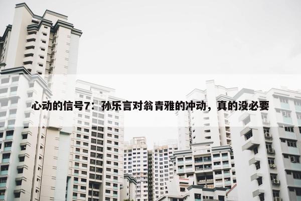 心动的信号7：孙乐言对翁青雅的冲动，真的没必要