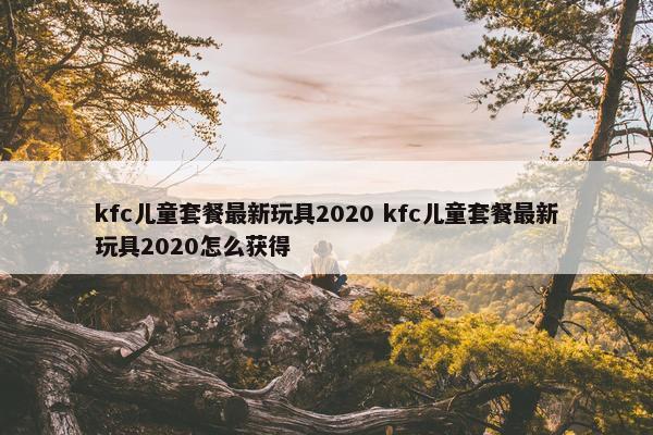 kfc儿童套餐最新玩具2020 kfc儿童套餐最新玩具2020怎么获得