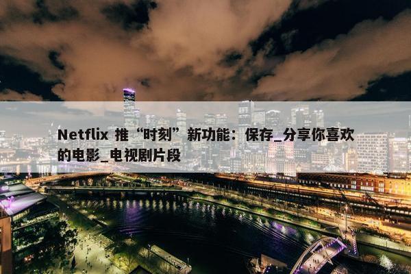 Netflix 推“时刻”新功能：保存_分享你喜欢的电影_电视剧片段