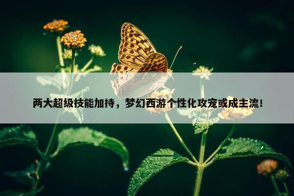 两大超级技能加持，梦幻西游个性化攻宠或成主流！