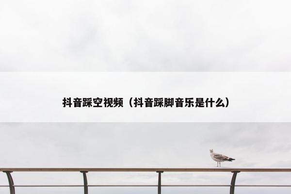 抖音踩空视频（抖音踩脚音乐是什么）