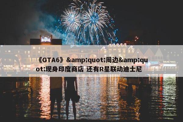 《GTA6》&quot;周边&quot;现身印度商店 还有R星联动迪士尼