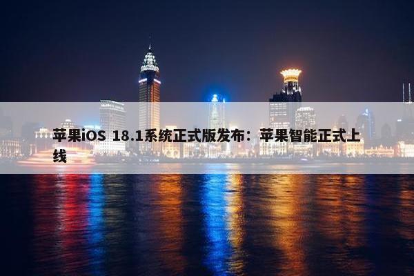 苹果iOS 18.1系统正式版发布：苹果智能正式上线