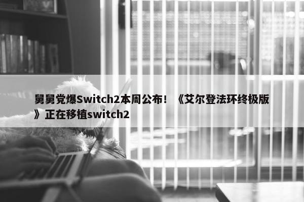 舅舅党爆Switch2本周公布！《艾尔登法环终极版》正在移植switch2