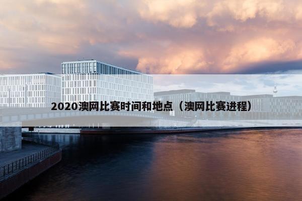 2020澳网比赛时间和地点（澳网比赛进程）