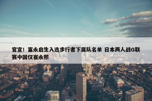 官宣！富永启生入选步行者下属队名单 日本两人战G联赛中国仅崔永熙