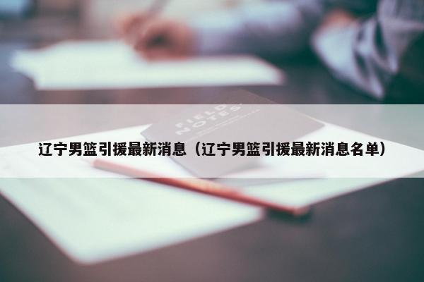 辽宁男篮引援最新消息（辽宁男篮引援最新消息名单）