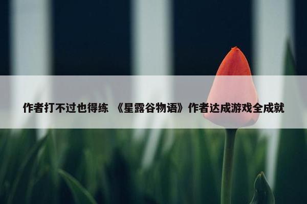 作者打不过也得练 《星露谷物语》作者达成游戏全成就