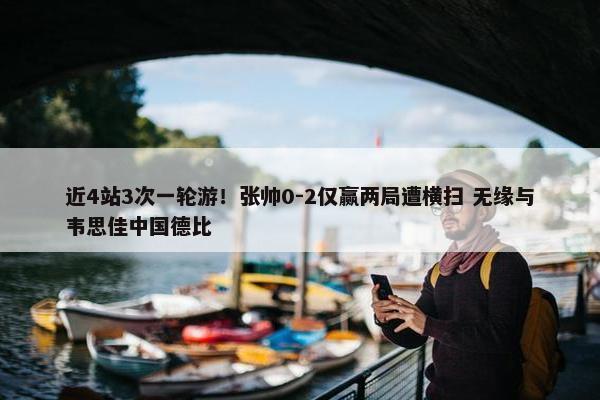 近4站3次一轮游！张帅0-2仅赢两局遭横扫 无缘与韦思佳中国德比