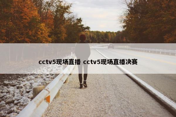 cctv5现场直播 cctv5现场直播决赛