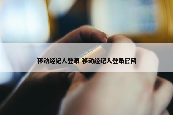 移动经纪人登录 移动经纪人登录官网