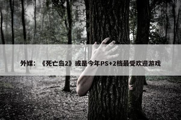 外媒：《死亡岛2》或是今年PS+2档最受欢迎游戏