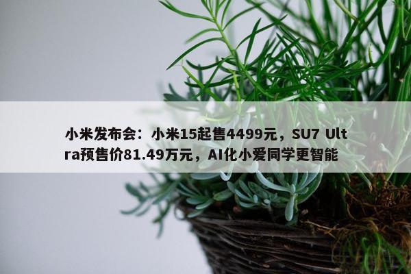 小米发布会：小米15起售4499元，SU7 Ultra预售价81.49万元，AI化小爱同学更智能