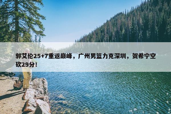 郭艾伦25+7重返巅峰，广州男篮力克深圳，贺希宁空砍29分！