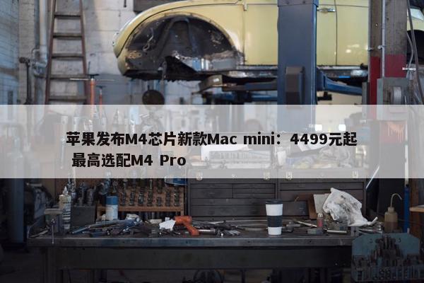 苹果发布M4芯片新款Mac mini：4499元起 最高选配M4 Pro