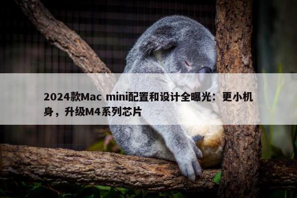 2024款Mac mini配置和设计全曝光：更小机身，升级M4系列芯片