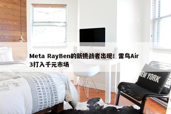 Meta RayBen的新挑战者出现！雷鸟Air 3打入千元市场