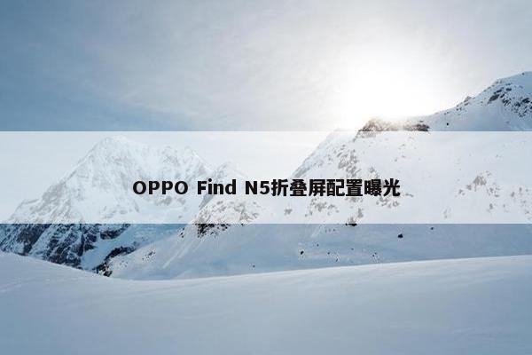 OPPO Find N5折叠屏配置曝光