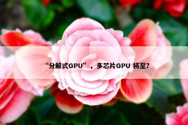 “分解式GPU”，多芯片GPU 将至？