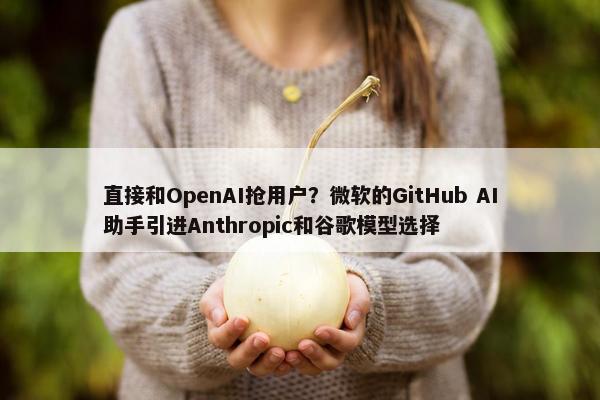 直接和OpenAI抢用户？微软的GitHub AI助手引进Anthropic和谷歌模型选择