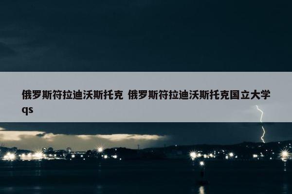 俄罗斯符拉迪沃斯托克 俄罗斯符拉迪沃斯托克国立大学qs