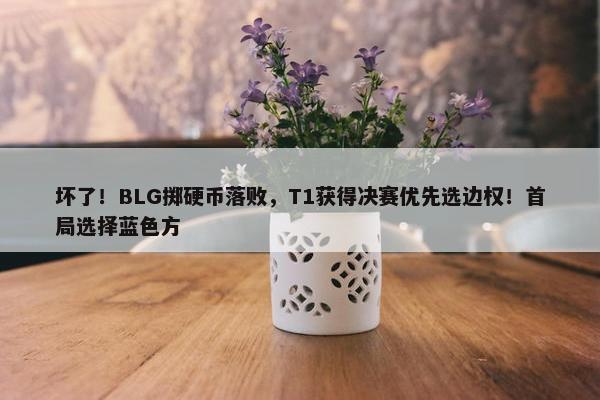 坏了！BLG掷硬币落败，T1获得决赛优先选边权！首局选择蓝色方