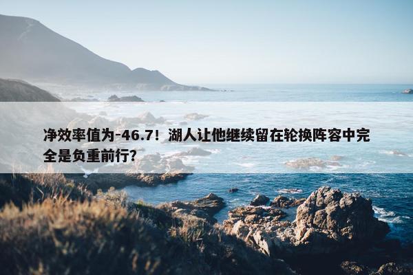 净效率值为-46.7！湖人让他继续留在轮换阵容中完全是负重前行？