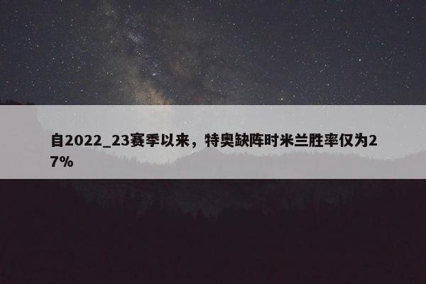 自2022_23赛季以来，特奥缺阵时米兰胜率仅为27%