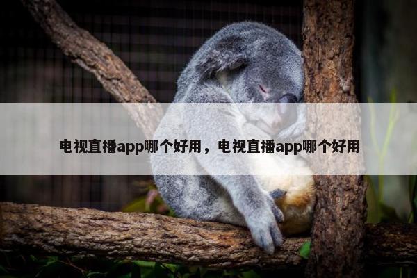 电视直播app哪个好用，电视直播app哪个好用