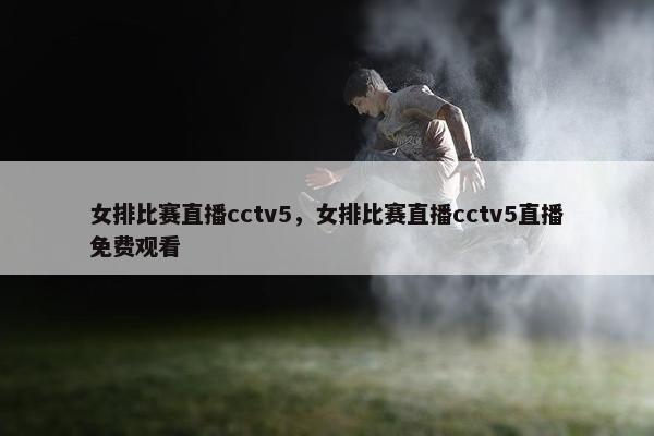 女排比赛直播cctv5，女排比赛直播cctv5直播免费观看