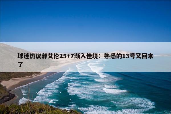 球迷热议郭艾伦25+7渐入佳境：熟悉的13号又回来了