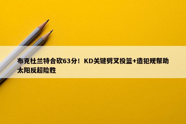 布克杜兰特合砍63分！KD关键劈叉投篮+造犯规帮助太阳反超险胜