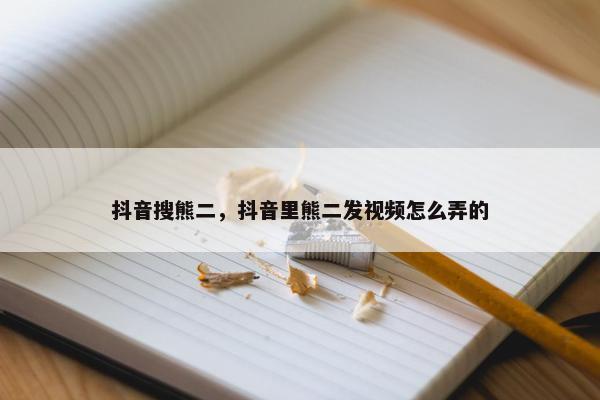 抖音搜熊二，抖音里熊二发视频怎么弄的