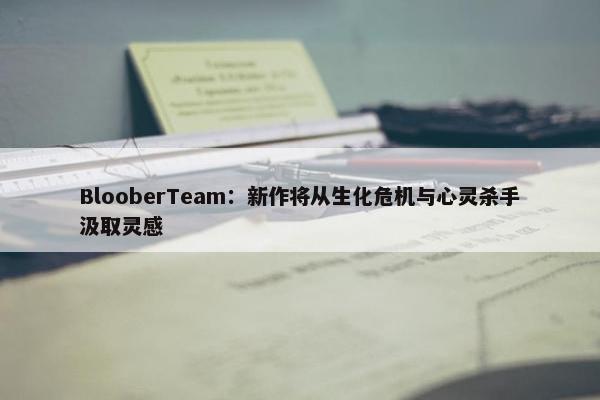 BlooberTeam：新作将从生化危机与心灵杀手汲取灵感