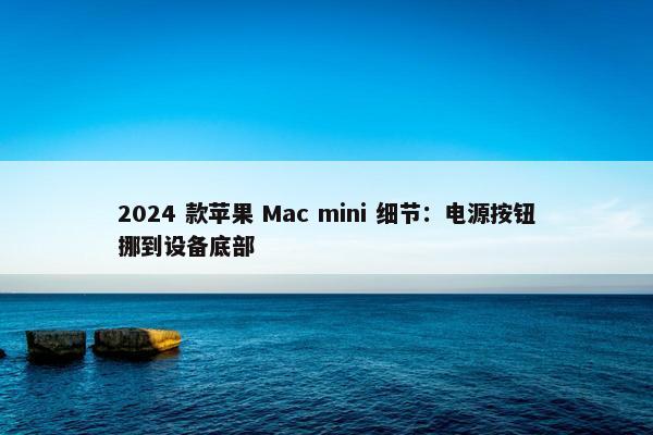 2024 款苹果 Mac mini 细节：电源按钮挪到设备底部