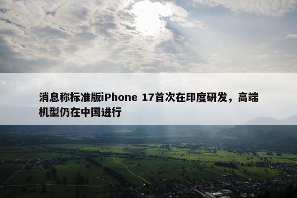 消息称标准版iPhone 17首次在印度研发，高端机型仍在中国进行