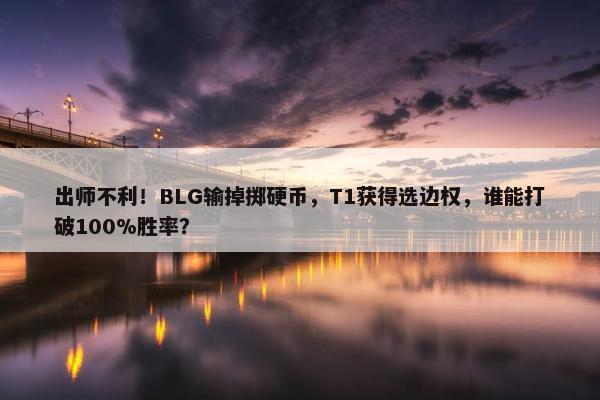 出师不利！BLG输掉掷硬币，T1获得选边权，谁能打破100%胜率？