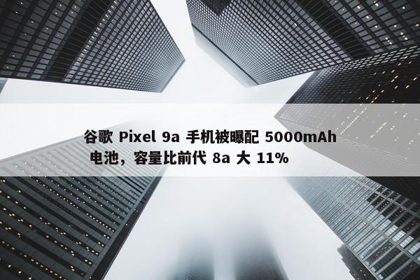 谷歌 Pixel 9a 手机被曝配 5000mAh 电池，容量比前代 8a 大 11%