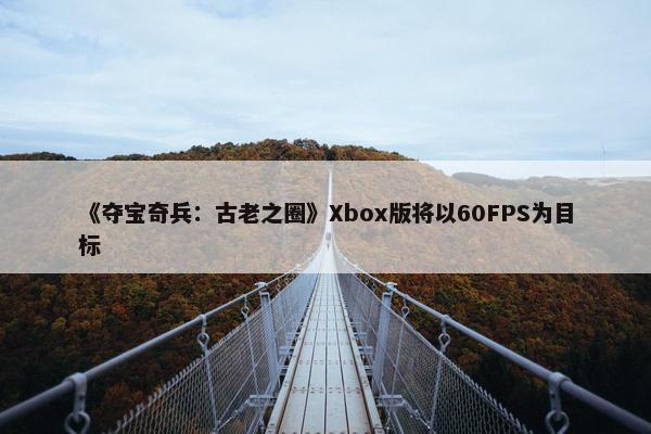 《夺宝奇兵：古老之圈》Xbox版将以60FPS为目标