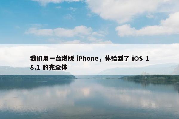 我们用一台港版 iPhone，体验到了 iOS 18.1 的完全体