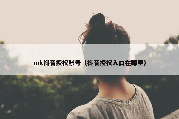 mk抖音授权账号（抖音授权入口在哪里）