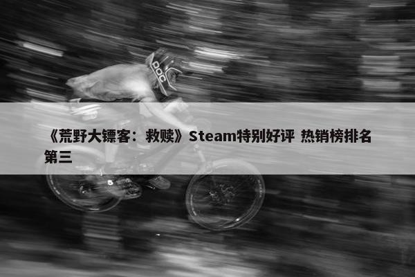 《荒野大镖客：救赎》Steam特别好评 热销榜排名第三