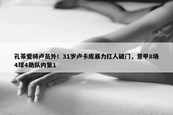 孔蒂爱将卢员外！31岁卢卡库暴力扛人破门，意甲8场4球4助队内第1